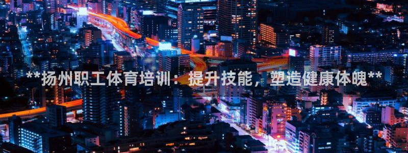 尊龙ag旗舰：**扬州职工体育培训：提升技能，塑造健