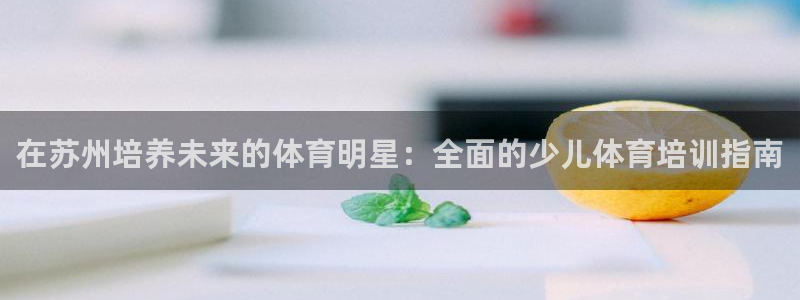尊龙凯时：在苏州培养未来的体育明星：全面的少儿体育培