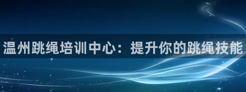 尊龙凯时下载官方正版：温州跳绳培训中心：提升你的跳绳