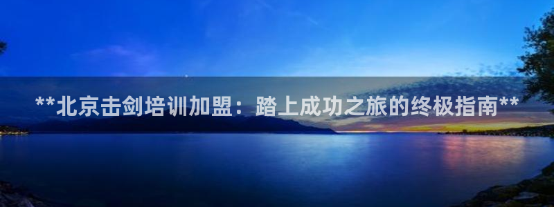 尊龙官网手：**北京击剑培训加盟：踏上成功之旅的终极