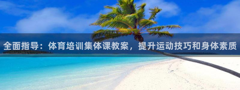 尊龙凯时人生就是搏官：全面指导：体育培训集体课教案，