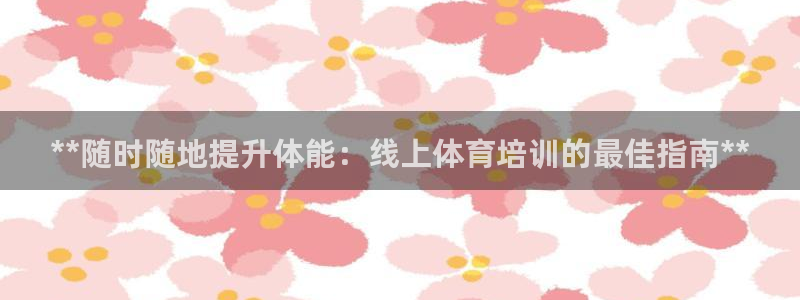 尊龙d88官网新版：**随时随地提升体能：线上体育培