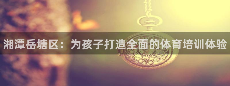 尊龙凯时登录：湘潭岳塘区：为孩子打造全面的体育培训体