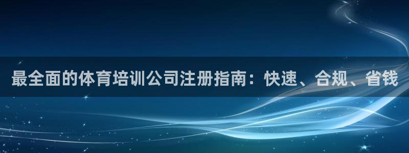 尊龙凯时贴吧：最全面的体育培训公司注册指南：快速、合
