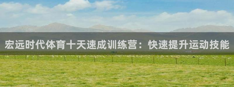 尊龙凯时输了100万：宏远时代体育十天速成训练营：快