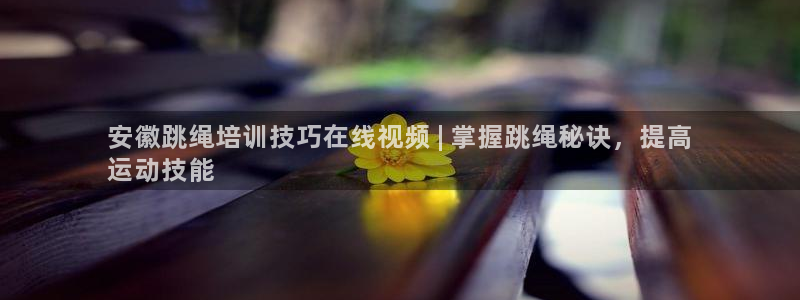 尊龙凯时能不能提现?：安徽跳绳培训技巧在线视频 | 