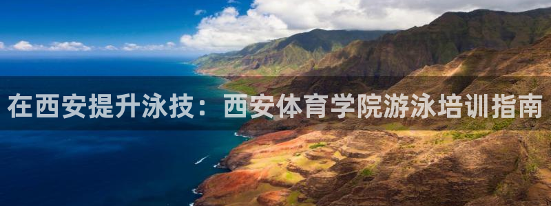 尊龙官网首页：在西安提升泳技：西安体育学院游泳培训指