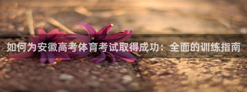 尊龙凯时注册地址：如何为安徽高考体育考试取得成功：全