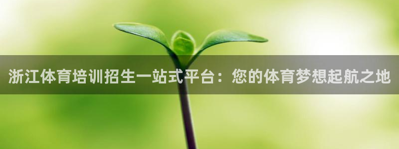 尊龙-人生就是博!：浙江体育培训招生一站式平台：您的