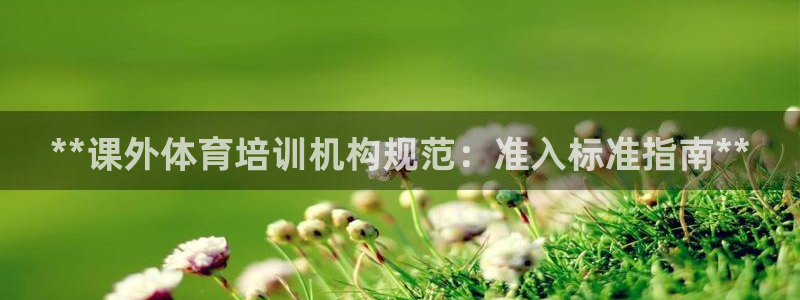 尊龙官方网站首页：**课外体育培训机构规范：准入标准