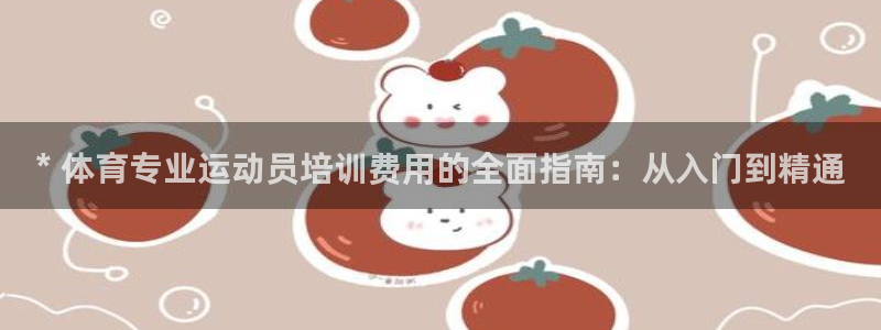 尊龙 5：* 体育专业运动员培训费用的全面指南：从入