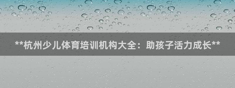 尊龙2021年最新消息：**杭州少儿体育培训机构大全