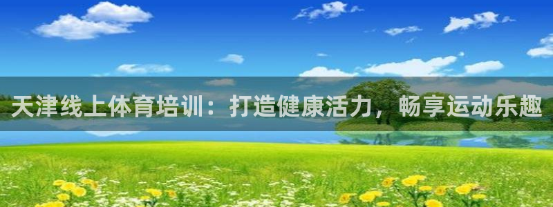 尊龙贴吧：天津线上体育培训：打造健康活力，畅享运动乐