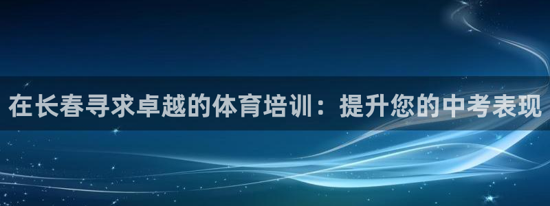 尊龙凯时能提现吗：在长春寻求卓越的体育培训：提升您的