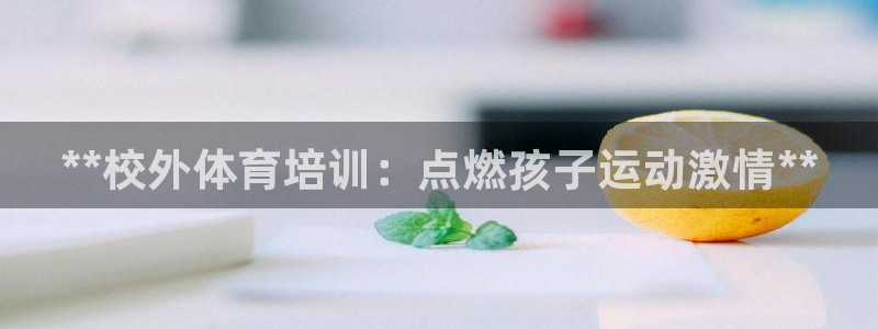 尊龙实业有限公司：**校外体育培训：点燃孩子运动激情