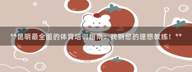 尊龙体育正规么：**昆明最全面的体育培训指南：找到您