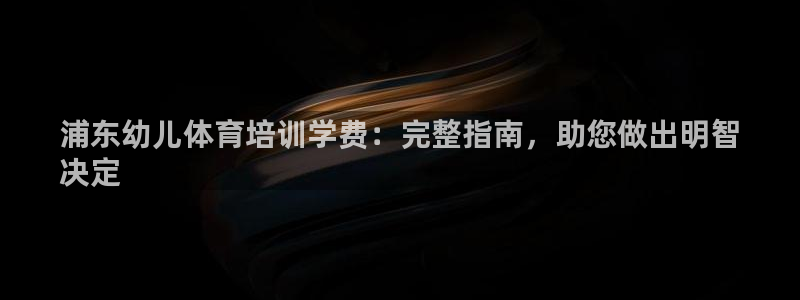 尊龙凯时人生就是搏!平台：浦东幼儿体育培训学费：完整