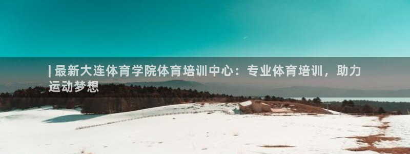 尊龙凯时 人生就是搏 平台：| 最新大连体育学院体育