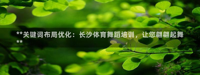 尊龙凯时平台官网：**关键词布局优化：长沙体育舞蹈培