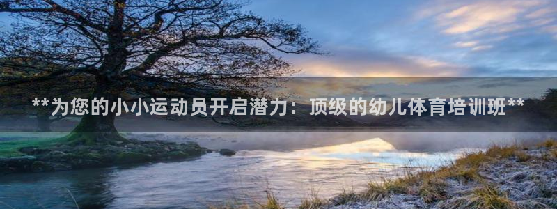 尊龙凯时平台正规吗：**为您的小小运动员开启潜力：顶