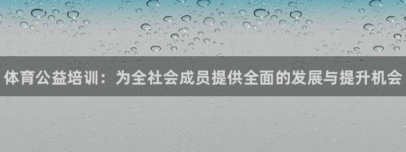 尊龙凯时不朽情缘：体育公益培训：为全社会成员提供全面的发展与