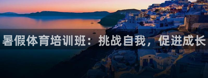 尊龙ag旗舰厅官网登录：暑假体育培训班：挑战自我，促