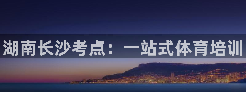 尊龙凯时网站赌愽做假吗：湖南长沙考点：一站式体育培训