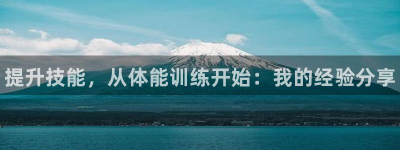 尊龙凯时口碑好吗：提升技能，从体能训练开始：我的经验分享
